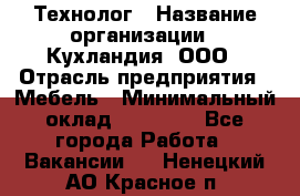 Технолог › Название организации ­ Кухландия, ООО › Отрасль предприятия ­ Мебель › Минимальный оклад ­ 70 000 - Все города Работа » Вакансии   . Ненецкий АО,Красное п.